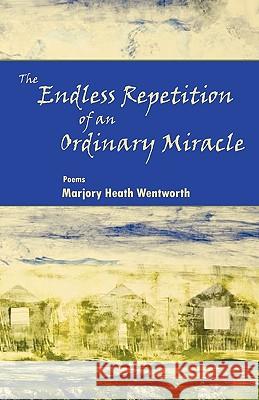 The Endless Repetition of an Ordinary Miracle Marjory Heath Wentworth 9780982576069 Press 53 - książka