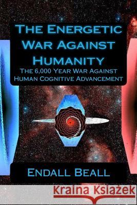 The Energetic War Against Humanity: The 6,000 Year War Against Human Cognitive Advancement Endall Beall 9781536981551 Createspace Independent Publishing Platform - książka
