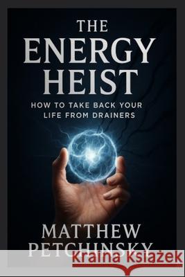 The Energy Heist: How to Take Back Your Life from Drainers Matthew Petchinsky 9781088234747 Matthew Edward Petchinsky - książka