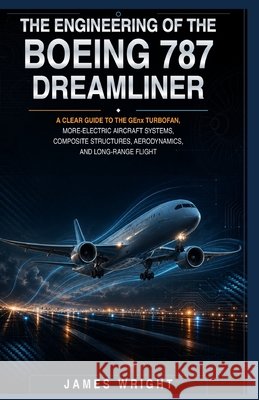 The Engineering of the Boeing 787 Dreamliner: A Clear Guide to the GEnx Turbofan, More-Electric Aircraft Systems, Composite Structures, Aerodynamics, Wright, James 9798172128530 Independently Published - książka