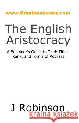 The English Aristocracy: A Beginner's Guide to Their Titles, Rank, and Forms of Address J. Robinson 9781500465124 Createspace - książka