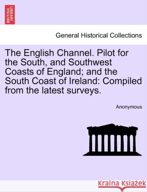 The English Channel. Pilot for the South, and Southwest Coasts of England; And the South Coast of Ireland: Compiled from the Latest Surveys. Anonymous 9781241127787 British Library, Historical Print Editions - książka