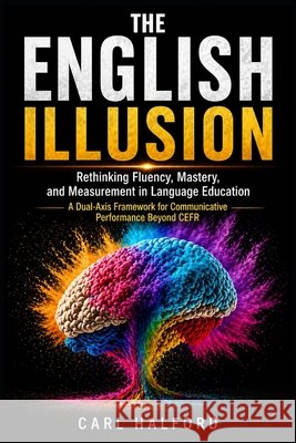 The English Illusion: Rethinking Fluency, Mastery, and Measurement in Language Education. A Dual-Axis Framework for Communicative Performance Beyond C International, Winford, Halford, Carl 9798258971890 Independently Published - książka