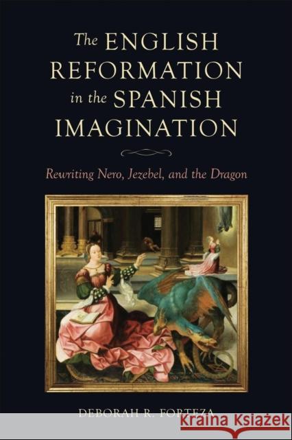 The English Reformation in the Spanish Imagination: Rewriting Nero, Jezebel, and the Dragon Deborah R. Forteza 9781487563509 University of Toronto Press - książka