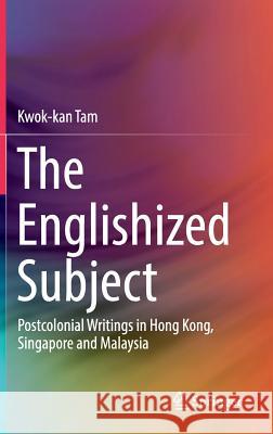 The Englishized Subject: Postcolonial Writings in Hong Kong, Singapore and Malaysia Tam, Kwok-Kan 9789811325199 Springer - książka