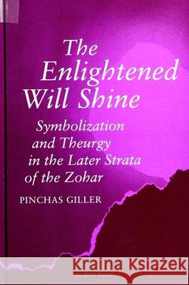 The Enlightened Will Shine: Symbolization and Theurgy in the Later Strata of the Zohar Pinchas Giller   9780791417126 State University of New York Press - książka