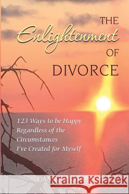 The Enlightenment of Divorce: 123 Ways to be Happy Regardless of the Circumstances I've Created for Myself Miller, Daniel Richard 9780997781106 Art of Being Productions - książka