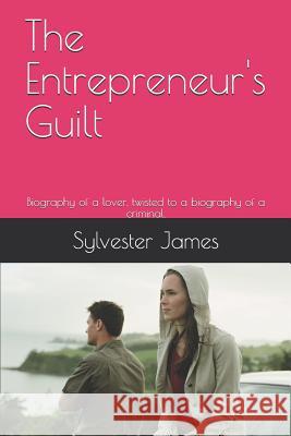 The Entrepreneur's Guilt: Biography of a lover, twisted to a biography of a criminal. Sylvester James 9781072824404 Independently Published - książka