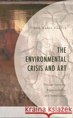 The Environmental Crisis and Art: Thoughtlessness, Responsibility, and Imagination R 9781498528467 Lexington Books - książka