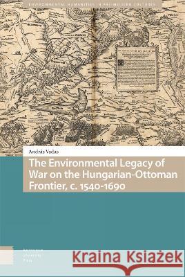 The Environmental Legacy of War on the Hungarian-Ottoman Frontier, C. 1540-1690 Andr?s Vadas 9789463727938 Amsterdam University Press - książka