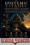 The Epistemic Citadel & the Constitutional Machine Bleasdale, Timothy Alan 9798193567837 Independently Published
