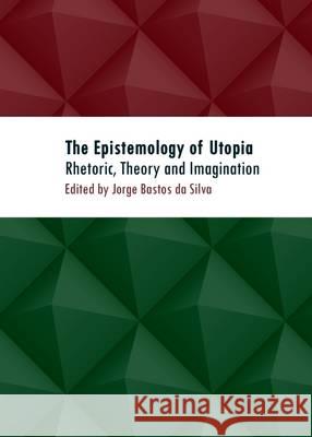 The Epistemology of Utopia: Rhetoric, Theory and Imagination Jorge Bastos Da Silva 9781443846257 Cambridge Scholars Publishing - książka