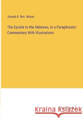 The Epistle to the Hebrews, in a Paraphrastic Commentary With Illustrations REV Joseph B McAut   9783382100421 Anatiposi Verlag - książka
