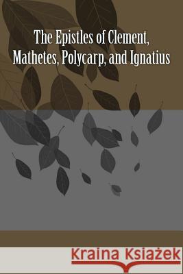 The Epistles of Clement, Mathetes, Polycarp, and Ignatius Clement Of Rome Saint Ignatius Saint Polycarp 9781523738939 Createspace Independent Publishing Platform - książka