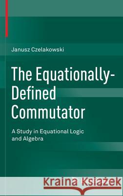 The Equationally-Defined Commutator: A Study in Equational Logic and Algebra Czelakowski, Janusz 9783319211992 Birkhauser - książka