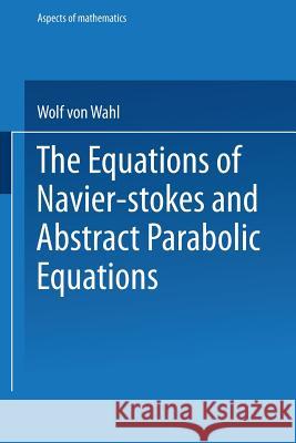 The Equations of Navier-Stokes and Abstract Parabolic Equations Wolf Von Wahl 9783528089153 Vieweg+teubner Verlag - książka