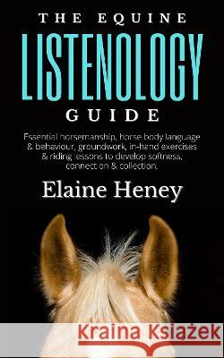 The Equine Listenology Guide - Essential horsemanship, horse body language & behaviour, groundwork, in-hand exercises & riding lessons to develop softness, connection & collection Elaine Heney   9781915542564 Grey Pony Films - książka