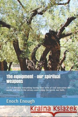 The equipment - our spiritual weapons: 1Jn 5:4 Because everything having been born of God overcomes the world, and this is the victory overcoming the Enoch Enough 9781520540191 Independently Published - książka