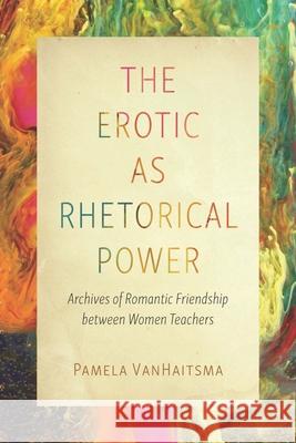 The Erotic as Rhetorical Power: Archives of Romantic Friendship Between Women Teachers Pamela Vanhaitsma 9780814215609 Ohio State University Press - książka