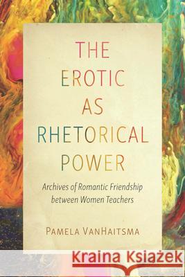 The Erotic as Rhetorical Power: Archives of Romantic Friendship Between Women Teachers Pamela Vanhaitsma 9780814259245 Ohio State University Press - książka