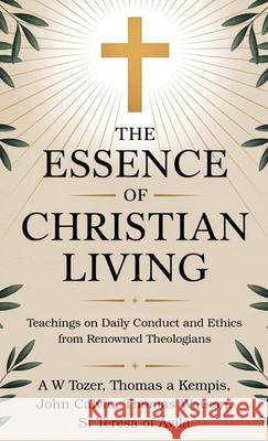 The Essence of Christian Living: Teachings on Daily Conduct and Ethics from Renowned Theologians A. W. Tozer Thomas a. Kempis John Calvin 9789363111028 Cby Press - książka