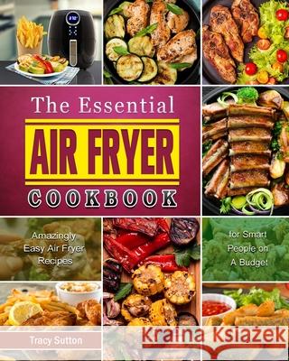 The Essential Air Fryer Cookbook: Amazingly Easy Air Fryer Recipes for Smart People on A Budget Sutton, Tracy 9781801669665 Alice Newman - książka