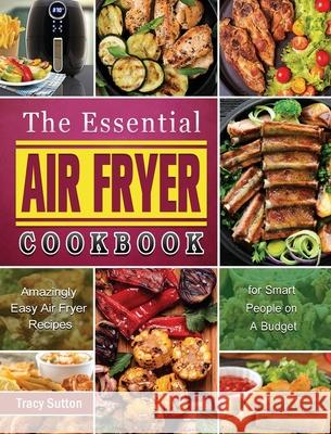 The Essential Air Fryer Cookbook: Amazingly Easy Air Fryer Recipes for Smart People on A Budget Sutton, Tracy 9781801669672 Alice Newman - książka