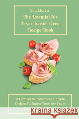 The Essential Air Fryer Toaster Oven Recipe Book: A Complete Collection Of Side Dishes to Boost Your Air Fryer Toaster Oven Meals Eva Morris 9781803423197 Eva Morris - książka