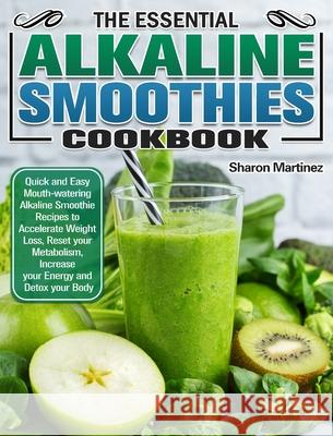 The Essential Alkaline Smoothies Cookbook: Quick and Easy Mouth-watering Alkaline Smoothie Recipes to Accelerate Weight Loss, Reset your Metabolism, I Sharon Martinez 9781913982676 Sharon Martinez - książka