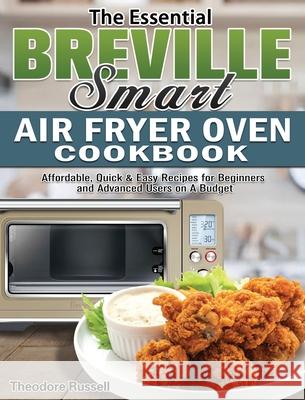 The Essential Breville Smart Air Fryer Oven Cookbook: Affordable, Quick & Easy Recipes for Beginners and Advanced Users on A Budget Theodore Russell 9781649845894 Theodore Russell - książka