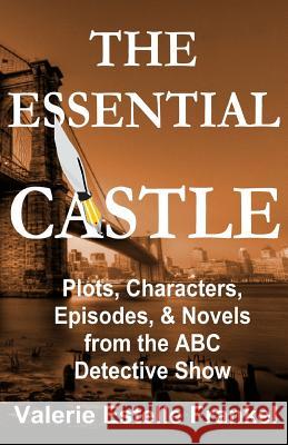 The Essential Castle: Plots, Characters, Episodes and Novels from the ABC Detective Show Valerie Estelle Frankel 9780692548370 Litcrit Press - książka