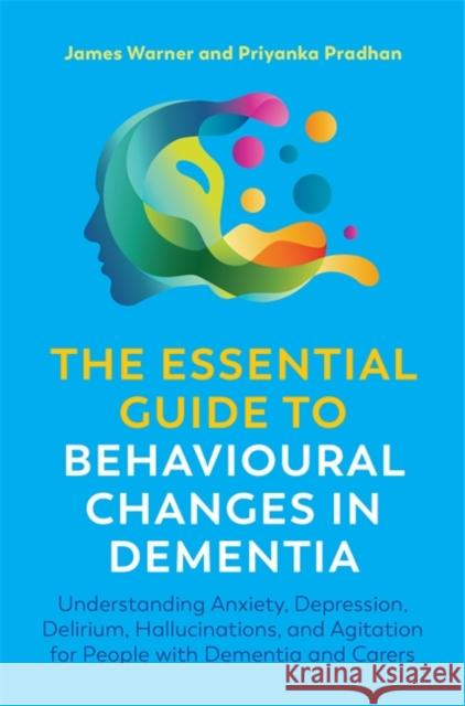 The Essential Guide to Behavioural Changes in Dementia: Understanding Anxiety, Depression, Delirium, Hallucinations, and Agitation for People with Dem James Warner Priyanka Pradhan 9781785928550 Jessica Kingsley Publishers - książka