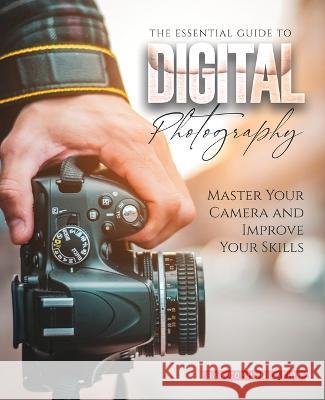 The Essential Guide to Digital Photography: Master Your Camera and Improve Your Skills B&b Communication   9781803622354 Eclectic Editions Limited - książka