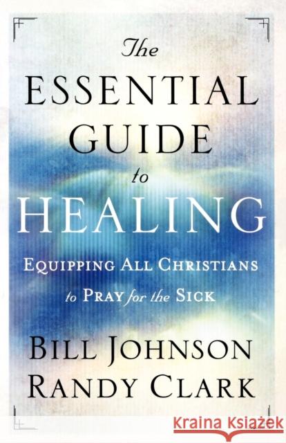 The Essential Guide to Healing – Equipping All Christians to Pray for the Sick Randy Clark 9780800795191 Chosen Books - książka