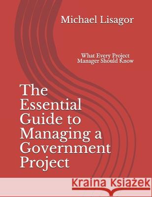 The Essential Guide to Managing a Government Project: What Every Project Manager Should Know Michael Lisagor 9781451568738 Createspace Independent Publishing Platform - książka