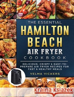 The Essential Hamilton Beach Air Fryer Cookbook: Delicious, Crispy & Easy-to-Prepare Air Fryer Recipes for Fast & Healthy Meals Velma Vickers 9781802447378 Velma Vickers - książka