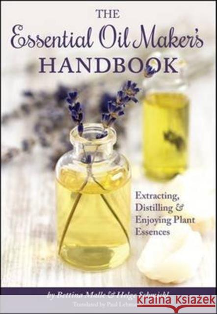 The Essential Oil Maker's Handbook: Extracting, Distilling and Enjoying Plant Essences Bettina Malle Helge Schmickl Paul Lehmann 9781943015009 Spikehorn Press - książka