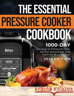 The Essential Pressure Cooker Cookbook: 1000-DAY Recipes to Pressure Cook, Air Fryer, Dehydrate, and More for Busy People 2023 Edition Barbara Miles   9781638100706 Silverbird Books - książka