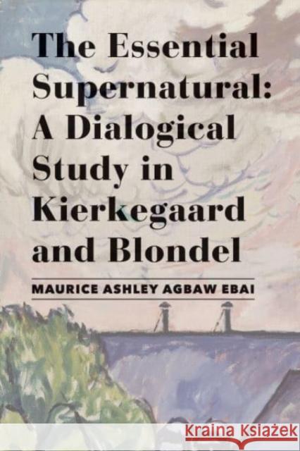 The Essential Supernatural: A Dialogical Study in Kierkegaard and Blondel Maurice Ashley Agbaw-Ebai 9781587312403 St. Augustine's Press - książka