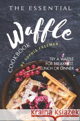 The Essential Waffle Cookbook: Try A Waffle for Breakfast, Lunch or Dinner Sophia Freeman 9781688185302 Independently Published - książka