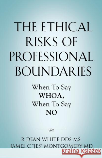 The Ethical Risks of Professional Boundaries: When to Say Whoa, When to Say No MS R Dean White, Dds, James C Jes Montgomery, MD 9781647197940 Booklocker.com - książka