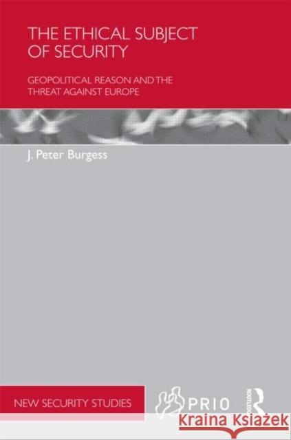 The Ethical Subject of Security : Geopolitical Reason and the Threat Against Europe J. Peter Burgess   9780415499828 Taylor & Francis - książka