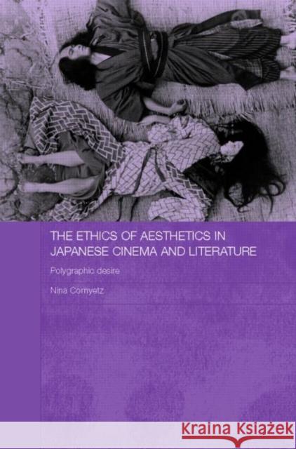 The Ethics of Aesthetics in Japanese Cinema and Literature : Polygraphic Desire Nina Cornyetz Cornyetz 9780415770873 Routledge - książka