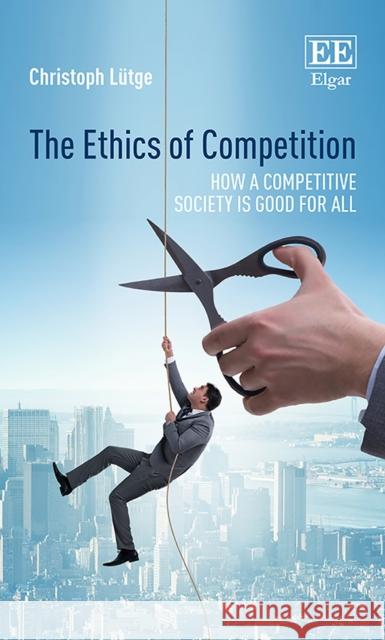 The Ethics of Competition: How a Competitive Society is Good for All Christoph Lutge   9781788972987 Edward Elgar Publishing Ltd - książka