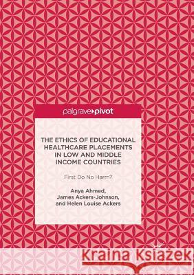 The Ethics of Educational Healthcare Placements in Low and Middle Income Countries: First Do No Harm? Ahmed, Anya 9783319839226 Palgrave MacMillan - książka