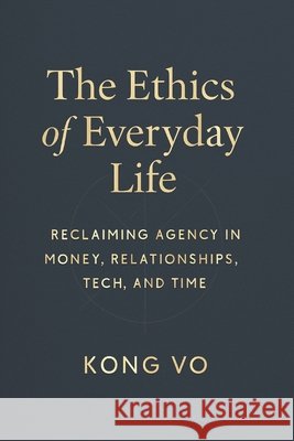 The Ethics of Everyday Life: Reclaiming Agency in Money, Relationships, Tech, and Time Vo, Kong 9798267564168 Independently Published - książka