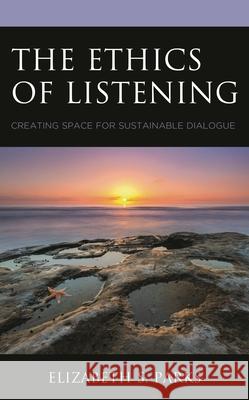 The Ethics of Listening: Creating Space for Sustainable Dialogue Elizabeth S. Parks 9781498573269 Lexington Books - książka