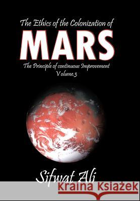 The Ethics of the Colonization of Mars: Principle of Continuous Improvement Volume 3 Ali, Sifwat 9781463429102 Authorhouse - książka