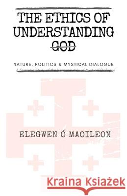 The Ethics of Understanding God: Nature, Politics & Mystical Dialogue Elegwen O'Maoileoin 9781976736728 Independently Published - książka