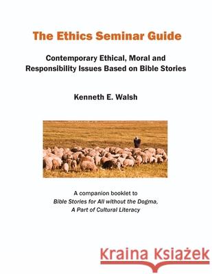 The Ethics Seminar Guide: Contemporary Ethical, Moral and Responsibility Issues Based on Bible Stories Kenneth E. Walsh 9780999156599 Kenneth E. Walsh - książka